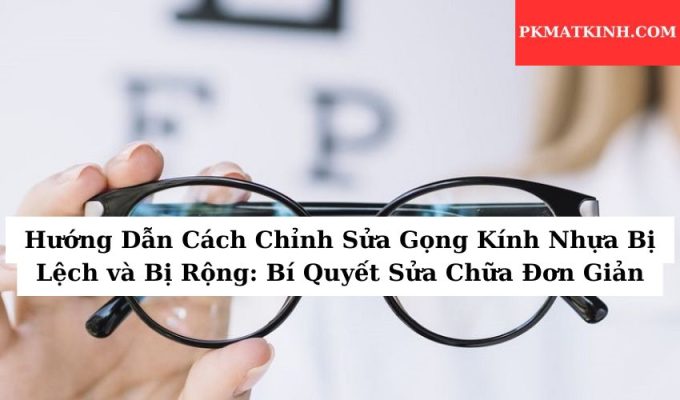 Hướng Dẫn Cách Chỉnh Sửa Gọng Kính Nhựa Bị Lệch và Bị Rộng: Bí Quyết Sửa Chữa Đơn Giản