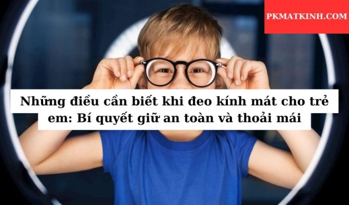 Những điều cần biết khi đeo kính mát cho trẻ em: Bí quyết giữ an toàn và thoải mái