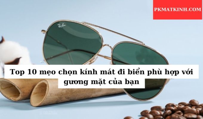 Top 10 mẹo chọn kính mát đi biển phù hợp với gương mặt của bạn